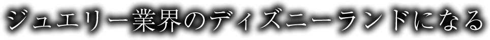ジュエリー界のディズニーランドになる